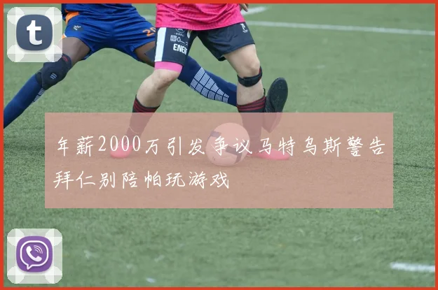年薪2000万引发争议马特乌斯警告拜仁别陪帕玩游戏
