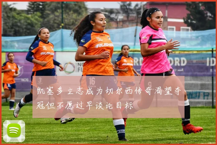 凯塞多立志成为切尔西传奇渴望夺冠但不愿过早谈论目标