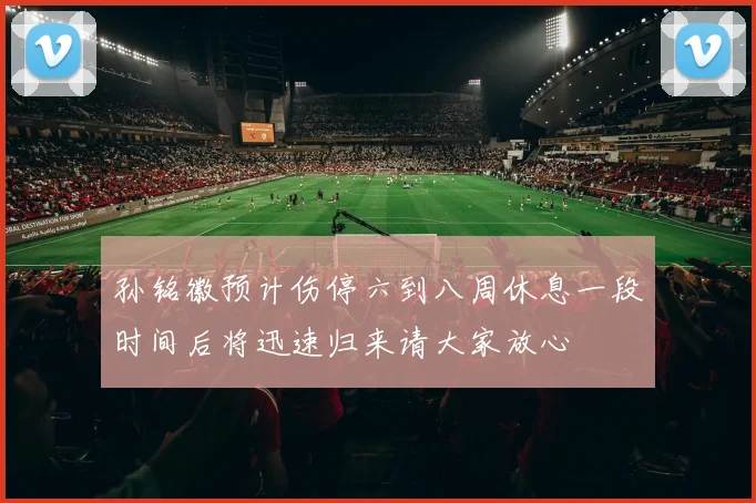 孙铭徽预计伤停六到八周休息一段时间后将迅速归来请大家放心