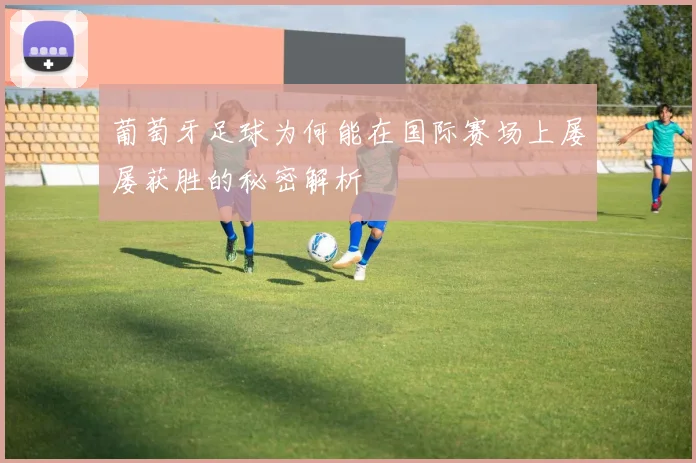 葡萄牙足球为何能在国际赛场上屡屡获胜的秘密解析