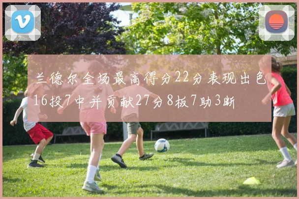 兰德尔全场最高得分22分表现出色16投7中并贡献27分8板7助3断