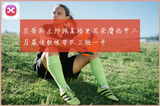 贝蒂斯主帅佩莱格里尼荣膺西甲二月最佳教练带队三胜一平