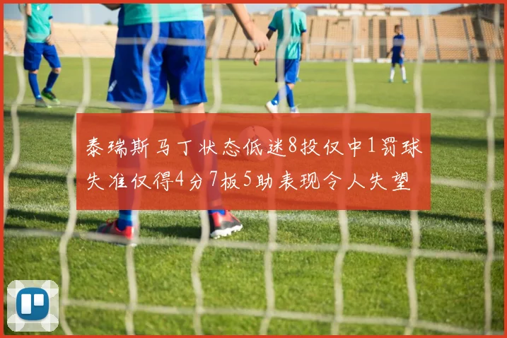 泰瑞斯马丁状态低迷8投仅中1罚球失准仅得4分7板5助表现令人失望