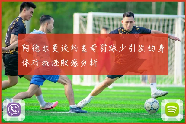 阿德尔曼谈约基奇罚球少引发的身体对抗挫败感分析