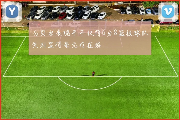 戈贝尔表现平平仅得6分8篮板球队失利显得毫无存在感