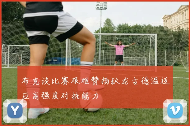 布克谈比赛艰难赞扬狄龙古德温适应高强度对抗能力