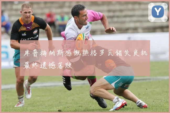 库普梅纳斯感慨热格罗瓦错失良机最终遗憾落败