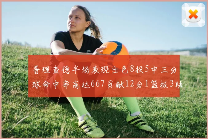 普理查德半场表现出色8投5中三分球命中率高达667贡献12分1篮板3助攻