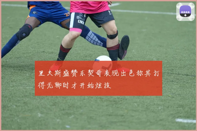 里夫斯盛赞东契奇表现出色称其打得无聊时才开始炫技