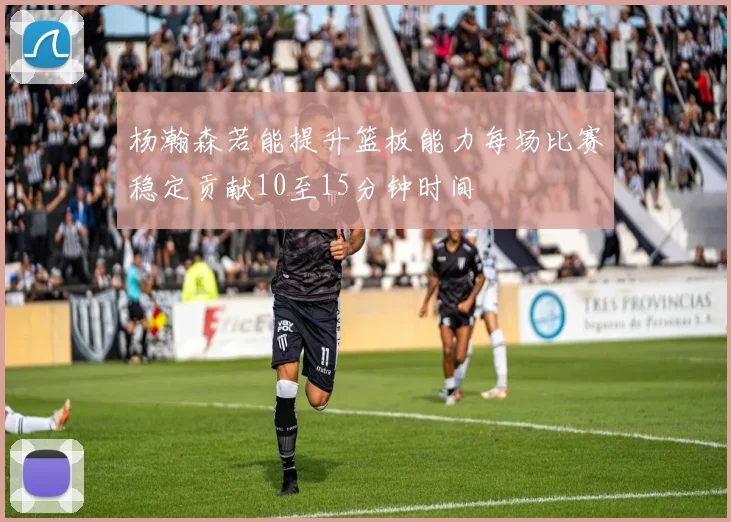 杨瀚森若能提升篮板能力每场比赛稳定贡献10至15分钟时间