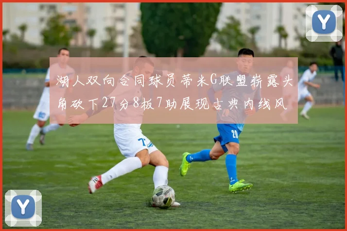 湖人双向合同球员蒂米G联盟崭露头角砍下27分8板7助展现古典内线风采
