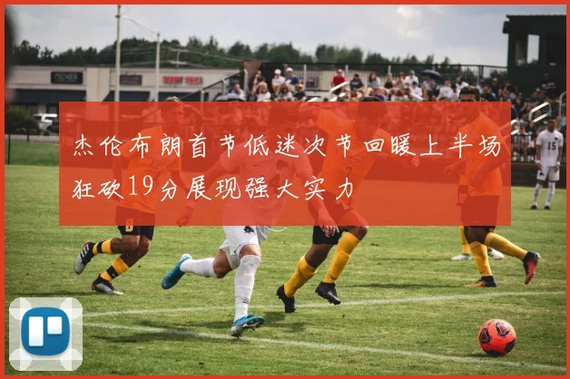 杰伦布朗首节低迷次节回暖上半场狂砍19分展现强大实力