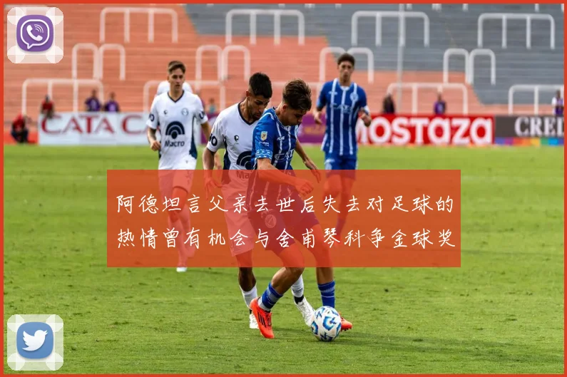 阿德坦言父亲去世后失去对足球的热情曾有机会与舍甫琴科争金球奖