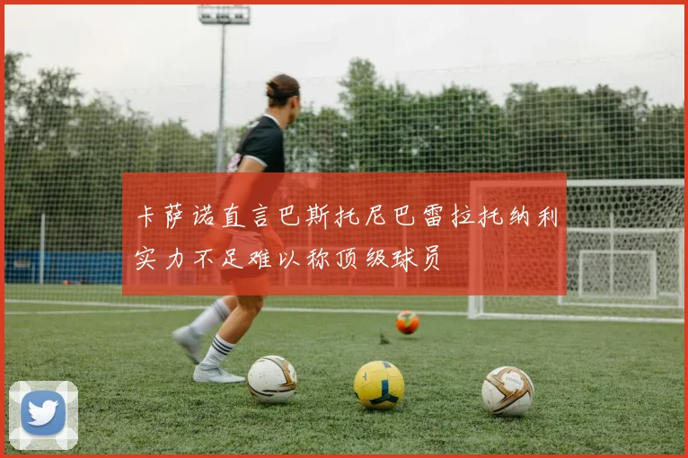 卡萨诺直言巴斯托尼巴雷拉托纳利实力不足难以称顶级球员