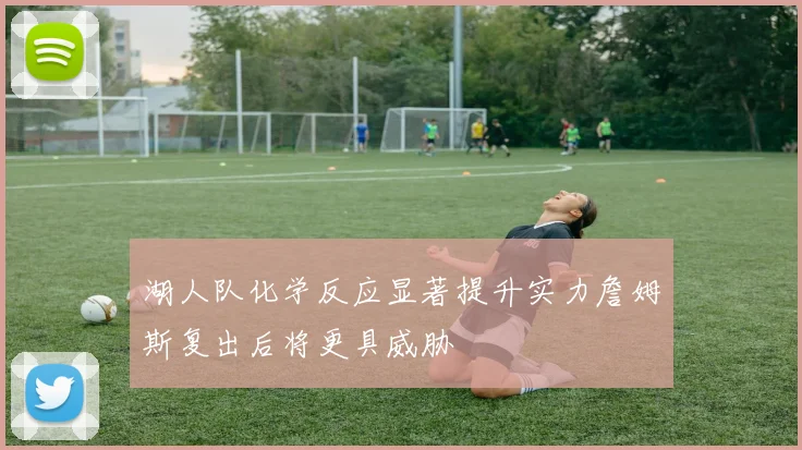 湖人队化学反应显著提升实力詹姆斯复出后将更具威胁
