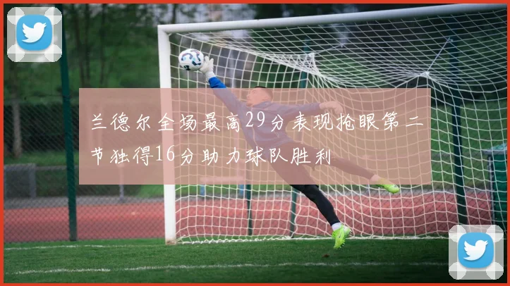 兰德尔全场最高29分表现抢眼第二节独得16分助力球队胜利