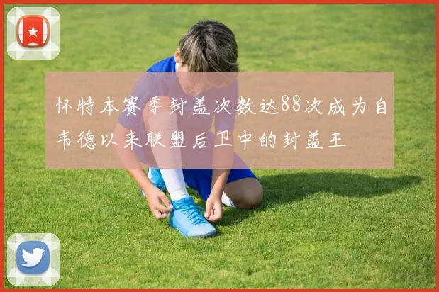 怀特本赛季封盖次数达88次成为自韦德以来联盟后卫中的封盖王