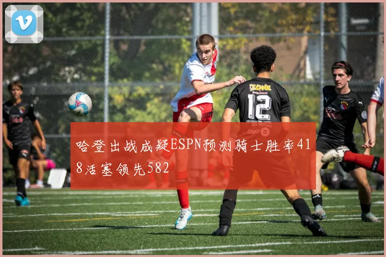 哈登出战成疑ESPN预测骑士胜率418活塞领先582