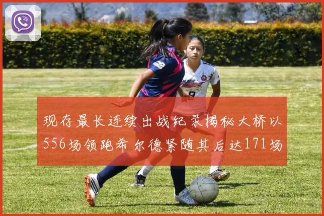 现存最长连续出战纪录揭秘大桥以556场领跑希尔德紧随其后达171场