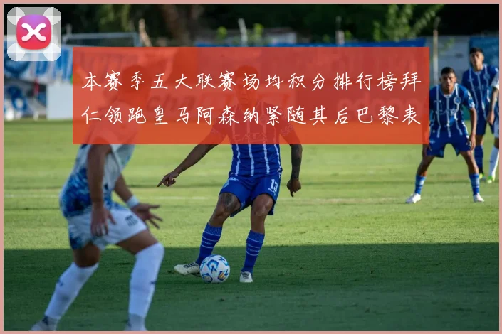 本赛季五大联赛场均积分排行榜拜仁领跑皇马阿森纳紧随其后巴黎表现不佳排第十二