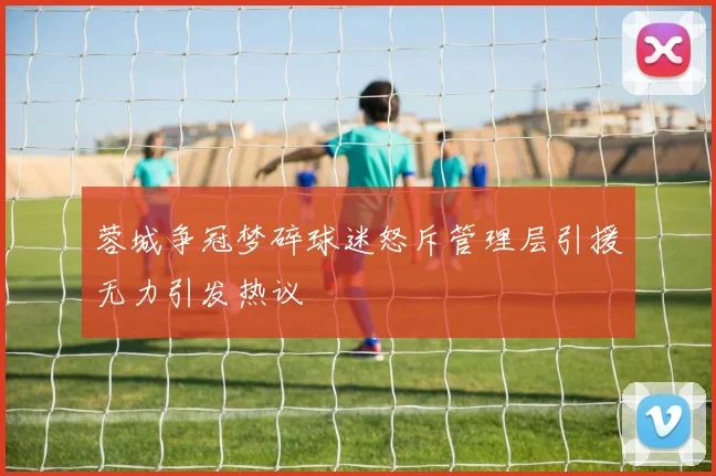 蓉城争冠梦碎球迷怒斥管理层引援无力引发热议