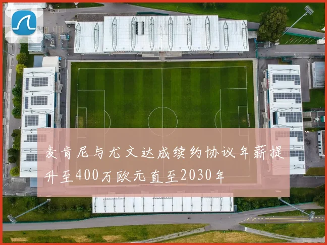 麦肯尼与尤文达成续约协议年薪提升至400万欧元直至2030年