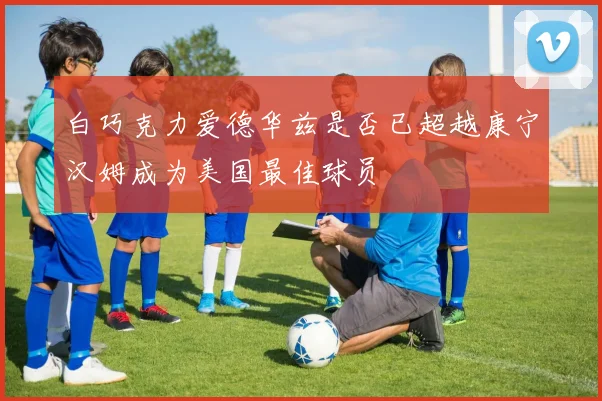 白巧克力爱德华兹是否已超越康宁汉姆成为美国最佳球员