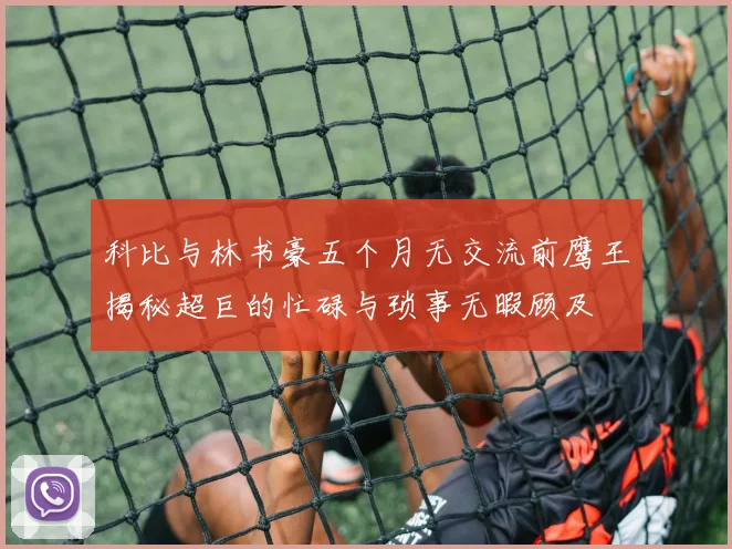 科比与林书豪五个月无交流前鹰王揭秘超巨的忙碌与琐事无暇顾及
