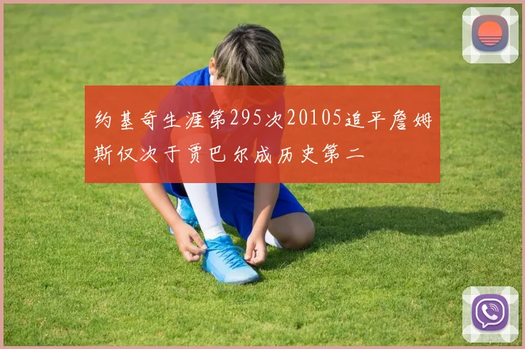 约基奇生涯第295次20105追平詹姆斯仅次于贾巴尔成历史第二