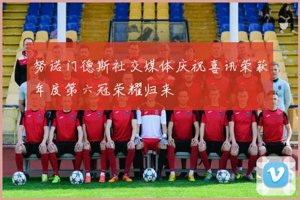 努诺门德斯社交媒体庆祝喜讯荣获年度第六冠荣耀归来